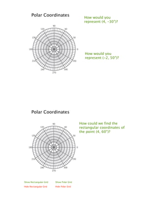 Polar Coordinates                     How would you
                                            represent (4, –30°)?




                                             How would you
                                             represent (-2, 50°)?




      Polar Coordinates

                                          How could we find the
                                          rectangular coordinates of
                                          the point (4, 60°)?




Show Rectangular Grid   Show Polar Grid

Hide Rectangular Grid   Hide Polar Grid
 