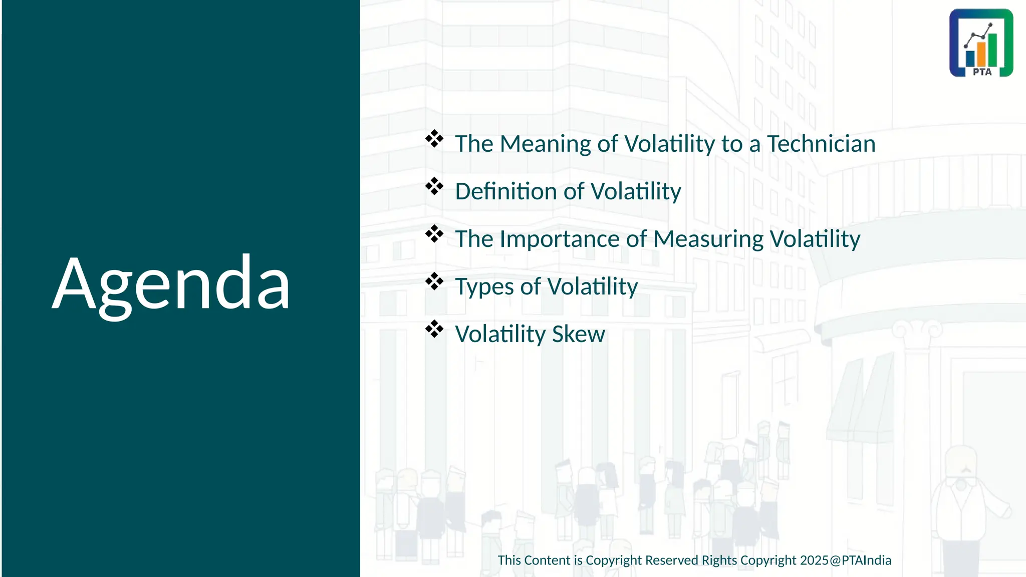 Agenda
 The Meaning of Volatility to a Technician
 Definition of Volatility
 The Importance of Measuring Volatility
 Types of Volatility
 Volatility Skew
This Content is Copyright Reserved Rights Copyright 2025@PTAIndia
 