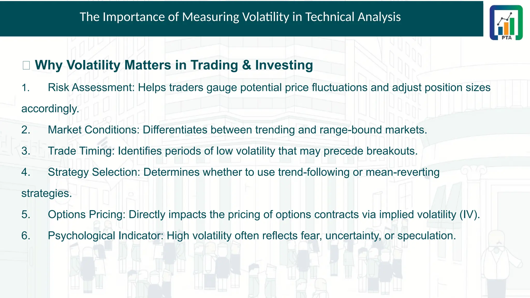The Importance of Measuring Volatility in Technical Analysis
📌 Why Volatility Matters in Trading & Investing
1. Risk Assessment: Helps traders gauge potential price fluctuations and adjust position sizes
accordingly.
2. Market Conditions: Differentiates between trending and range-bound markets.
3. Trade Timing: Identifies periods of low volatility that may precede breakouts.
4. Strategy Selection: Determines whether to use trend-following or mean-reverting
strategies.
5. Options Pricing: Directly impacts the pricing of options contracts via implied volatility (IV).
6. Psychological Indicator: High volatility often reflects fear, uncertainty, or speculation.
 