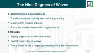 The Nine Degrees of Waves
1. Subminuette (smallest degree)
 The shortest wave, typically seen in intraday trading.
 Moves within minutes to hours.
 Forms the smaller waves within larger patterns.
2. Minuette
 Slightly larger than subminuette waves.
 Typically spans hours to days.
 These waves fit into a larger degree pattern like the minute wave.
This Content is Copyright Reserved Rights Copyright 2025@PTAIndia
 