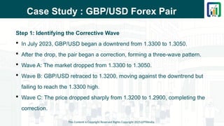 Case Study : GBP/USD Forex Pair
Step 1: Identifying the Corrective Wave
 In July 2023, GBP/USD began a downtrend from 1.3300 to 1.3050.
 After the drop, the pair began a correction, forming a three-wave pattern.
 Wave A: The market dropped from 1.3300 to 1.3050.
 Wave B: GBP/USD retraced to 1.3200, moving against the downtrend but
failing to reach the 1.3300 high.
 Wave C: The price dropped sharply from 1.3200 to 1.2900, completing the
correction.
This Content is Copyright Reserved Rights Copyright 2025@PTAIndia
 