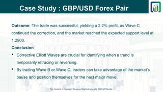 Case Study : GBP/USD Forex Pair
Outcome: The trade was successful, yielding a 2.2% profit, as Wave C
continued the correction, and the market reached the expected support level at
1.2900.
Conclusion
 Corrective Elliott Waves are crucial for identifying when a trend is
temporarily retracing or reversing.
 By trading Wave B or Wave C, traders can take advantage of the market’s
pause and position themselves for the next major move.
This Content is Copyright Reserved Rights Copyright 2025@PTAIndia
 