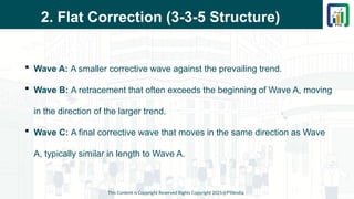 2. Flat Correction (3-3-5 Structure)
 Wave A: A smaller corrective wave against the prevailing trend.
 Wave B: A retracement that often exceeds the beginning of Wave A, moving
in the direction of the larger trend.
 Wave C: A final corrective wave that moves in the same direction as Wave
A, typically similar in length to Wave A.
This Content is Copyright Reserved Rights Copyright 2025@PTAIndia
 