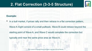 2. Flat Correction (3-3-5 Structure)
Example:
 In a bull market, if prices rally and then retrace in a flat correction pattern,
Wave A might consist of a small pullback, Wave B could retrace beyond the
starting point of Wave A, and Wave C would complete the correction but
typically end near the same price area as Wave A.
This Content is Copyright Reserved Rights Copyright 2025@PTAIndia
 