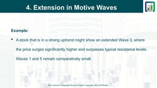 4. Extension in Motive Waves
Example:
 A stock that is in a strong uptrend might show an extended Wave 3, where
the price surges significantly higher and surpasses typical resistance levels.
Waves 1 and 5 remain comparatively small.
This Content is Copyright Reserved Rights Copyright 2025@PTAIndia
 