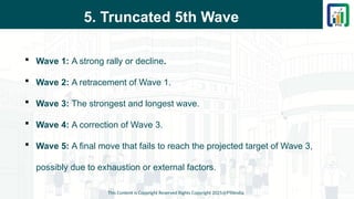 5. Truncated 5th Wave
 Wave 1: A strong rally or decline.
 Wave 2: A retracement of Wave 1.
 Wave 3: The strongest and longest wave.
 Wave 4: A correction of Wave 3.
 Wave 5: A final move that fails to reach the projected target of Wave 3,
possibly due to exhaustion or external factors.
This Content is Copyright Reserved Rights Copyright 2025@PTAIndia
 