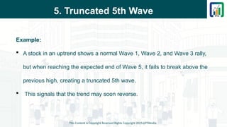 5. Truncated 5th Wave
Example:
 A stock in an uptrend shows a normal Wave 1, Wave 2, and Wave 3 rally,
but when reaching the expected end of Wave 5, it fails to break above the
previous high, creating a truncated 5th wave.
 This signals that the trend may soon reverse.
This Content is Copyright Reserved Rights Copyright 2025@PTAIndia
 