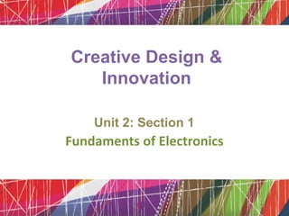 Creative Design &
Innovation
Unit 2: Section 1
Fundaments of Electronics
 