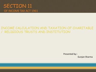 SECTION 11
OF INCOME TAX ACT 1961
INCOME CALCULATION AND TAXATION OF CHARITABLE
/ RELIGIOUS TRUSTS AND INSTITUTION
Presented by:-
Gunjan Sharma
 