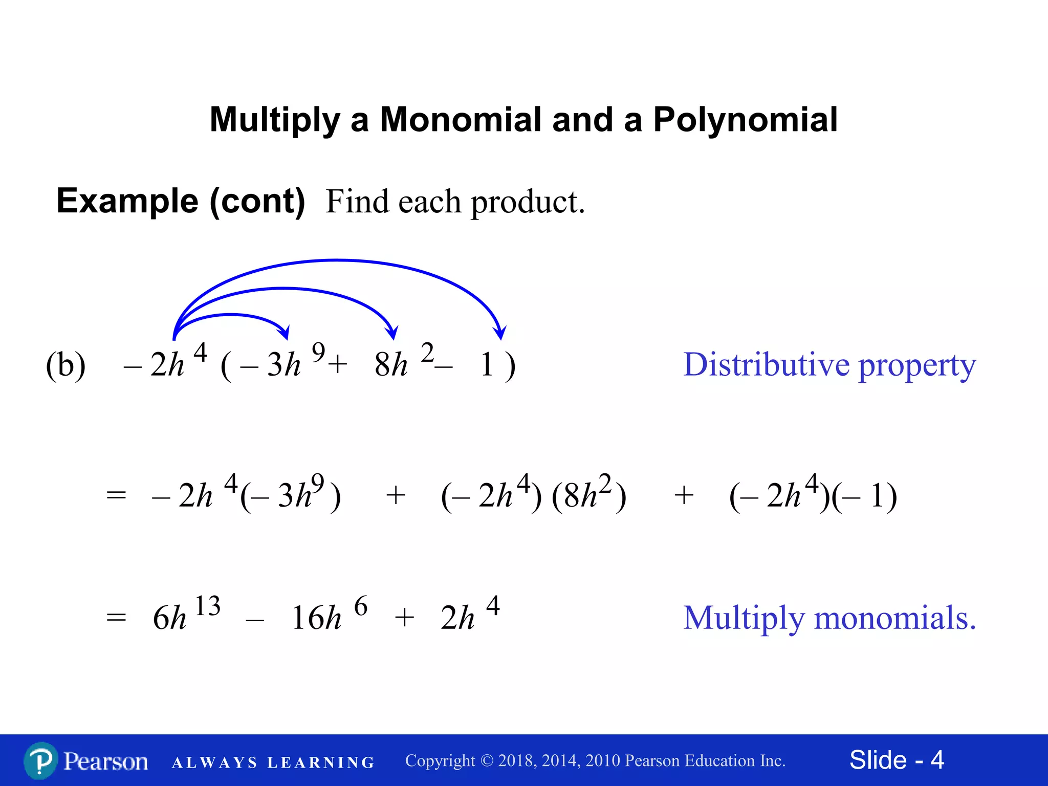 Slide - 4Copyright © 2018, 2014, 2010 Pearson Education Inc.A L W A Y S L E A R N I N G
Multiply a Monomial and a Polynomial
Distributive property
= – 2h (– 3h )4 9
(b) – 2h ( – 3h + 8h – 1 )4 9 2
+ (– 2h ) (8h )4 2 + (– 2h )(– 1)4
Example (cont) Find each product.
Multiply monomials.= 6h 13 – 16h 6 + 2h 4
 