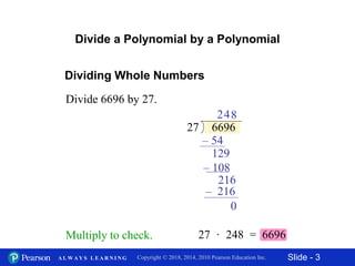Slide - 3Copyright © 2018, 2014, 2010 Pearson Education Inc.A L W A Y S L E A R N I N G
6696
Dividing Whole Numbers
Divide 6696 by 27.
27
2
– 54
129
4
– 108
216
8
0
– 216
Multiply to check. 27 · 248 = 6696
Divide a Polynomial by a Polynomial
 