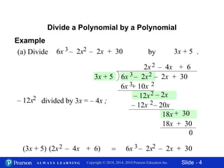 Slide - 4Copyright © 2018, 2014, 2010 Pearson Education Inc.A L W A Y S L E A R N I N G
Divide a Polynomial by a Polynomial
(a) Divide 3x + 56x – 2x – 2x + 303 2 by .
3x + 5 6x – 2x – 2x + 303 2
+ 3018x
6x + 10x3 2
2x2
– 12x2 – 2x
– 12x – 20x2
– 4x + 6
18x + 30
0
divided by 3x = – 4x ;– 12x2
6x – 2x – 2x + 303 2
=
.
(2x2 – 4x + 6)(3x + 5)
Example
 