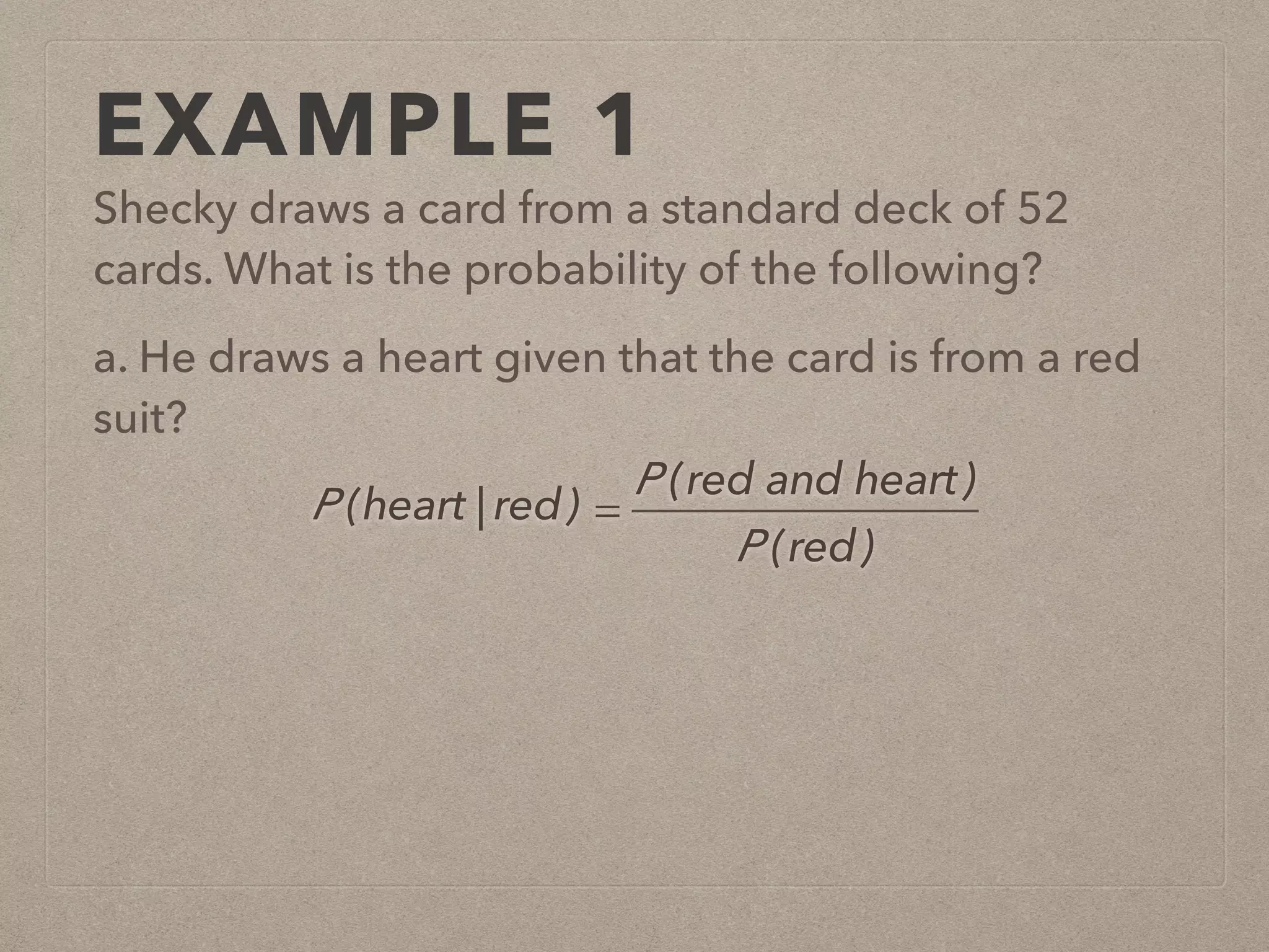 EXAMPLE 1
Shecky draws a card from a standard deck of 52
cards. What is the probability of the following?
a. He draws a heart given that the card is from a red
suit?
P (heart | red) =
P (red and heart)
P (red)
 