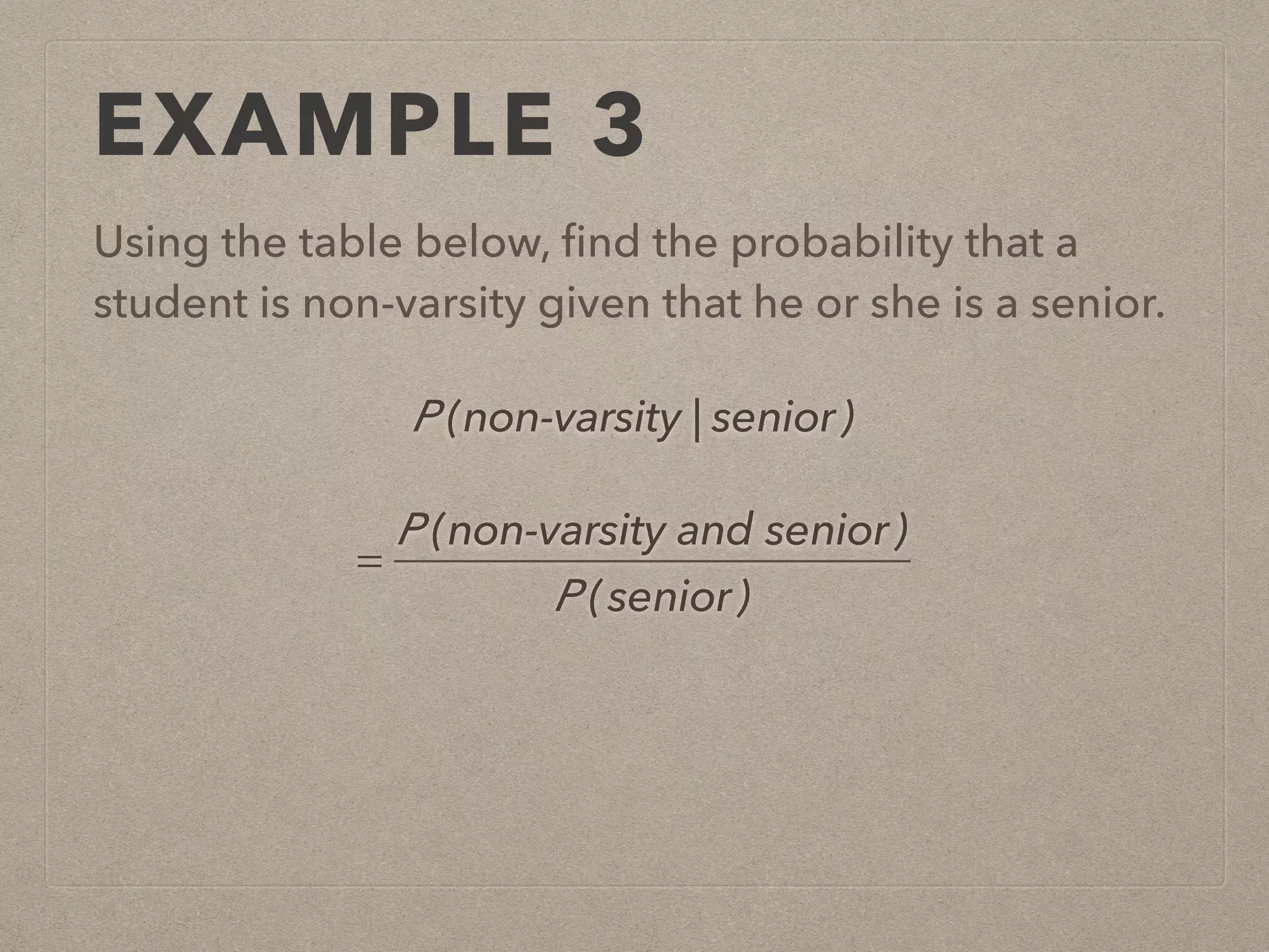 EXAMPLE 3
Using the table below, ﬁnd the probability that a
student is non-varsity given that he or she is a senior.
P (non-varsity | senior)
=
P (non-varsity and senior)
P (senior)
 