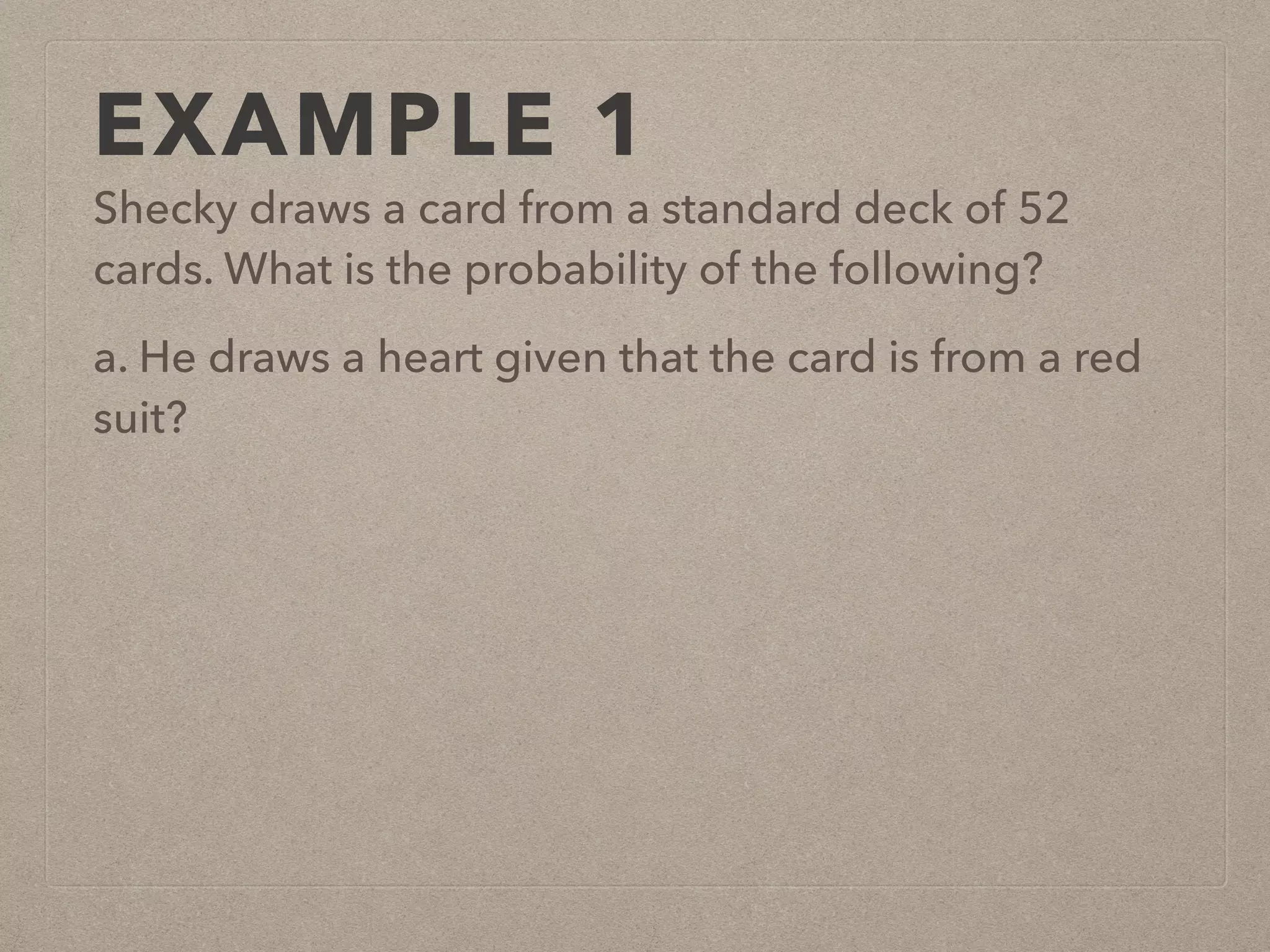 EXAMPLE 1
Shecky draws a card from a standard deck of 52
cards. What is the probability of the following?
a. He draws a heart given that the card is from a red
suit?
 