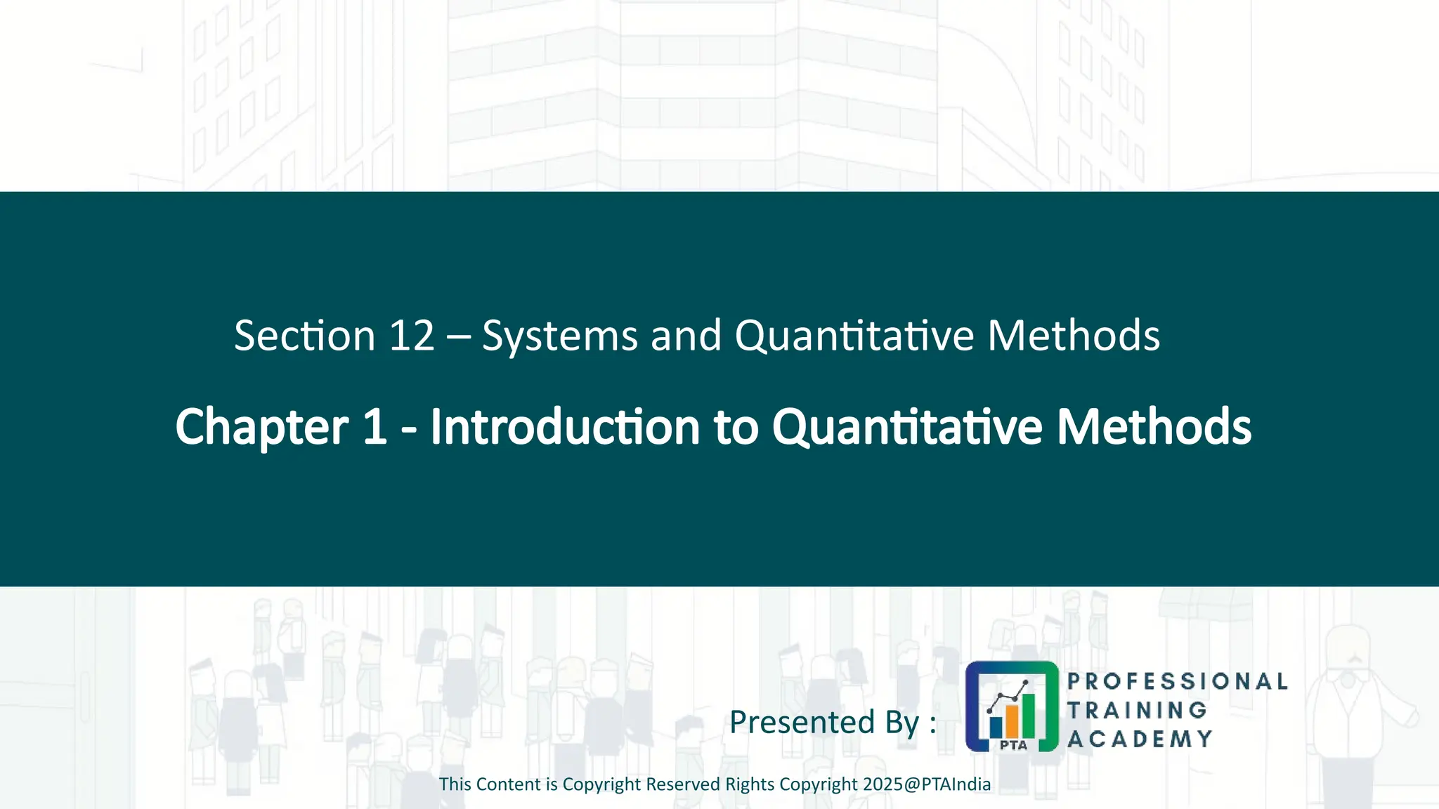 Chapter 1 - Introduction to Quantitative Methods
Section 12 – Systems and Quantitative Methods
Presented By :
This Content is Copyright Reserved Rights Copyright 2025@PTAIndia
 