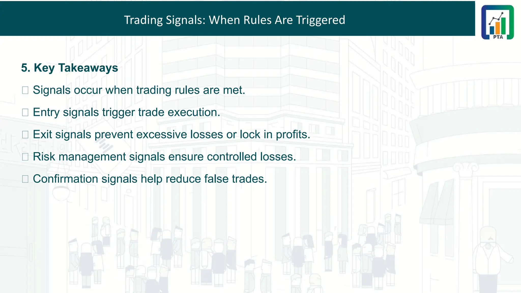 Trading Signals: When Rules Are Triggered
5. Key Takeaways
🚀 Signals occur when trading rules are met.
🔹 Entry signals trigger trade execution.
🔹 Exit signals prevent excessive losses or lock in profits.
🔹 Risk management signals ensure controlled losses.
🔹 Confirmation signals help reduce false trades.
 