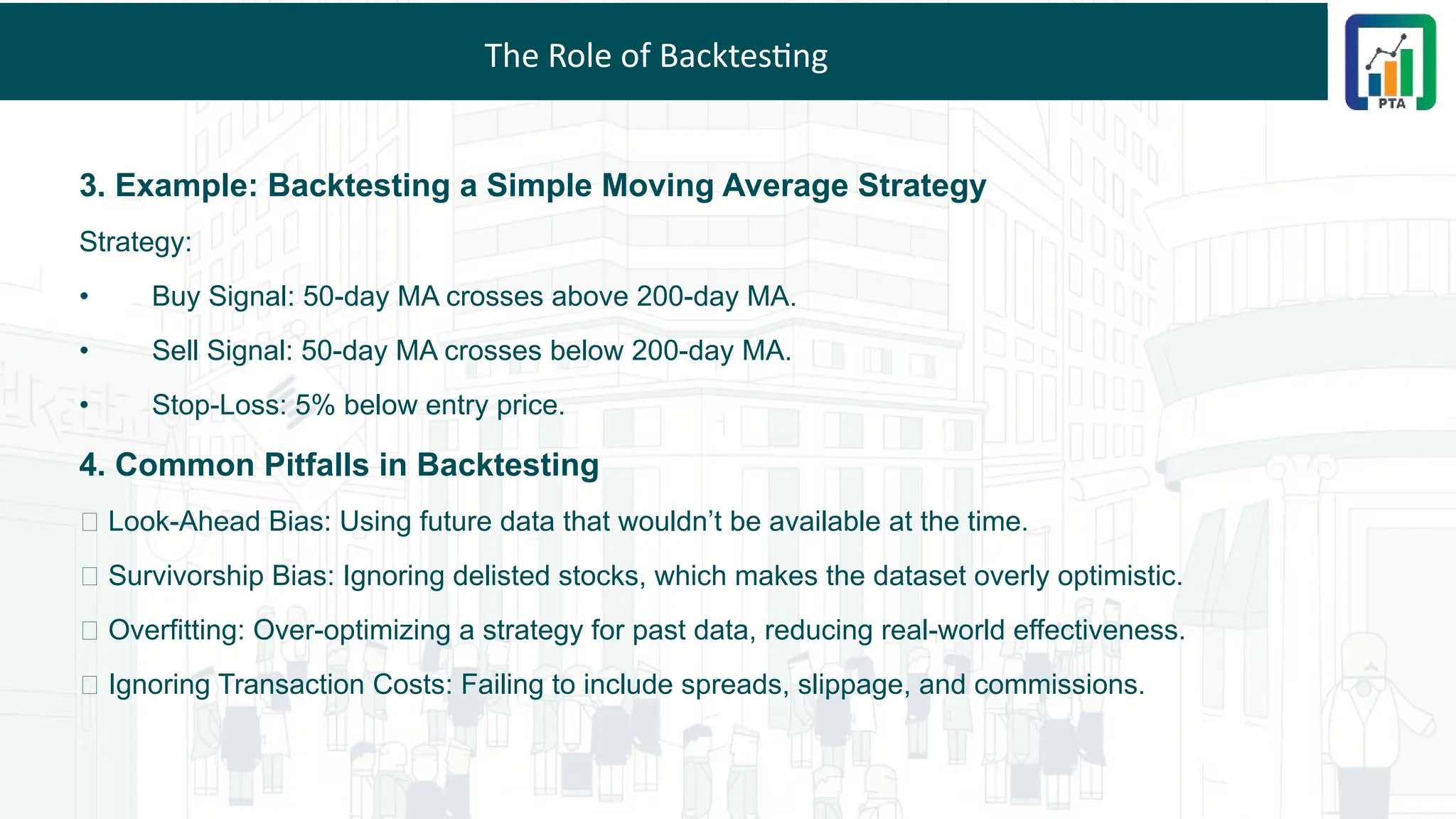 The Role of Backtesting
3. Example: Backtesting a Simple Moving Average Strategy
Strategy:
• Buy Signal: 50-day MA crosses above 200-day MA.
• Sell Signal: 50-day MA crosses below 200-day MA.
• Stop-Loss: 5% below entry price.
4. Common Pitfalls in Backtesting
❌ Look-Ahead Bias: Using future data that wouldn’t be available at the time.
❌ Survivorship Bias: Ignoring delisted stocks, which makes the dataset overly optimistic.
❌ Overfitting: Over-optimizing a strategy for past data, reducing real-world effectiveness.
❌ Ignoring Transaction Costs: Failing to include spreads, slippage, and commissions.
 