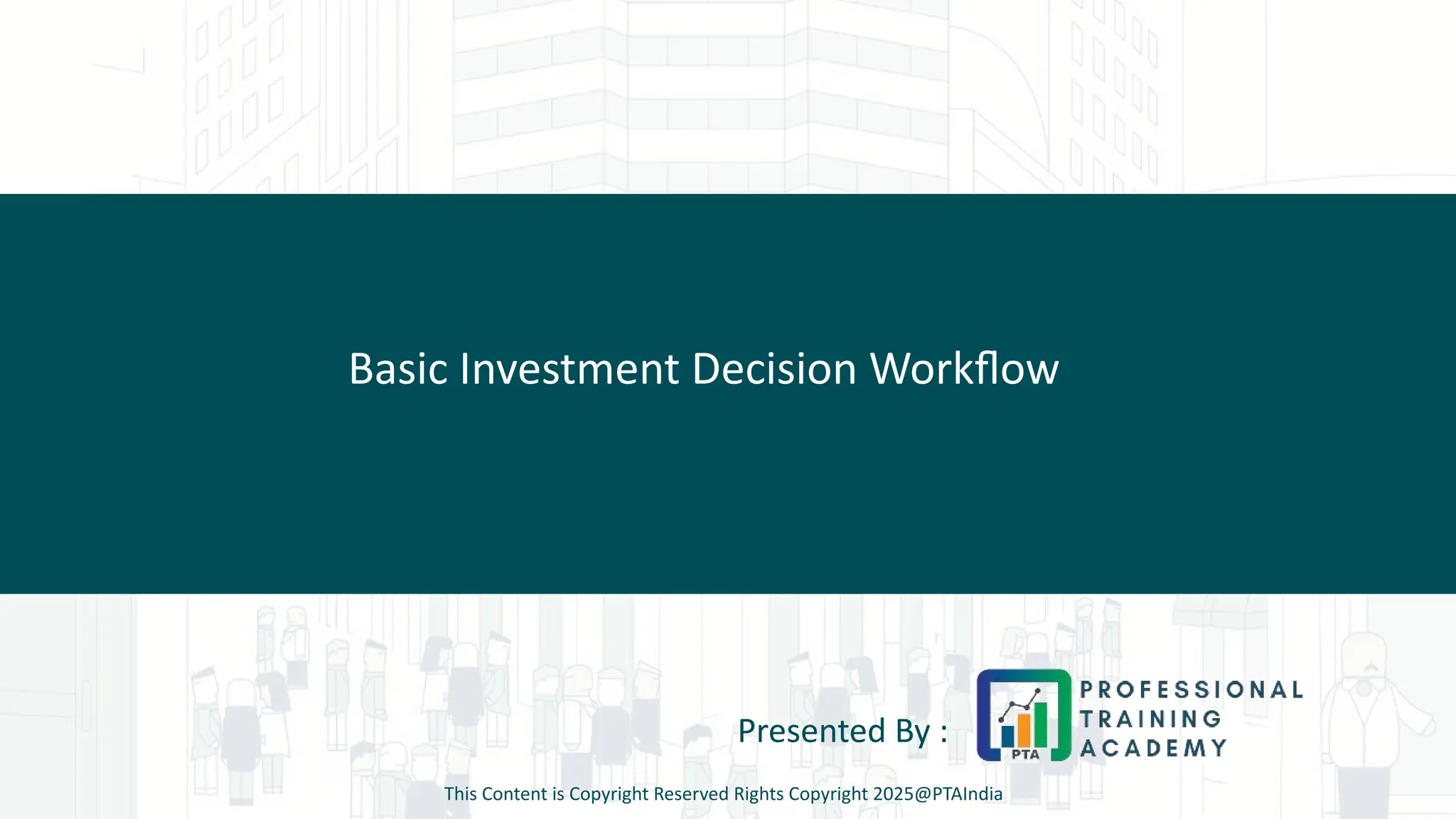 Basic Investment Decision Workflow
Presented By :
This Content is Copyright Reserved Rights Copyright 2025@PTAIndia
 