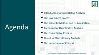 Agenda
 Introduction to Quantitative Analysis
 The Investment Process
 The Scientific Method and Its Application
 Preparing for Quantitative Analysis
 The Quantitative Process
 Quant for Discretionary Analysts
 The Importance of Context
This Content is Copyright Reserved Rights Copyright 2025@PTAIndia
 