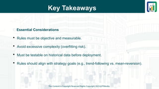 Key Takeaways
📌 Essential Considerations
 Rules must be objective and measurable.
 Avoid excessive complexity (overfitting risk).
 Must be testable on historical data before deployment.
 Rules should align with strategy goals (e.g., trend-following vs. mean-reversion).
This Content is Copyright Reserved Rights Copyright 2025@PTAIndia
 