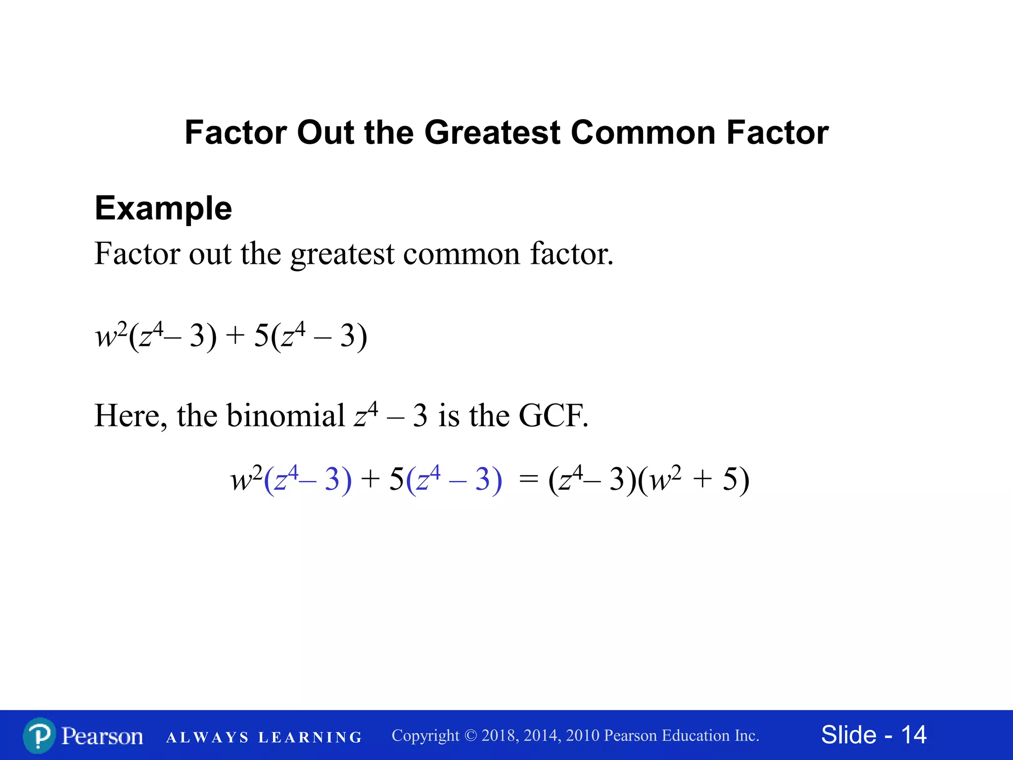 Slide - 14Copyright © 2018, 2014, 2010 Pearson Education Inc.A L W A Y S L E A R N I N G
Example
Factor out the greatest common factor.
Factor Out the Greatest Common Factor
w2(z4– 3) + 5(z4 – 3)
Here, the binomial z4 – 3 is the GCF.
w2(z4– 3) + 5(z4 – 3) = (z4– 3)(w2 + 5)
 