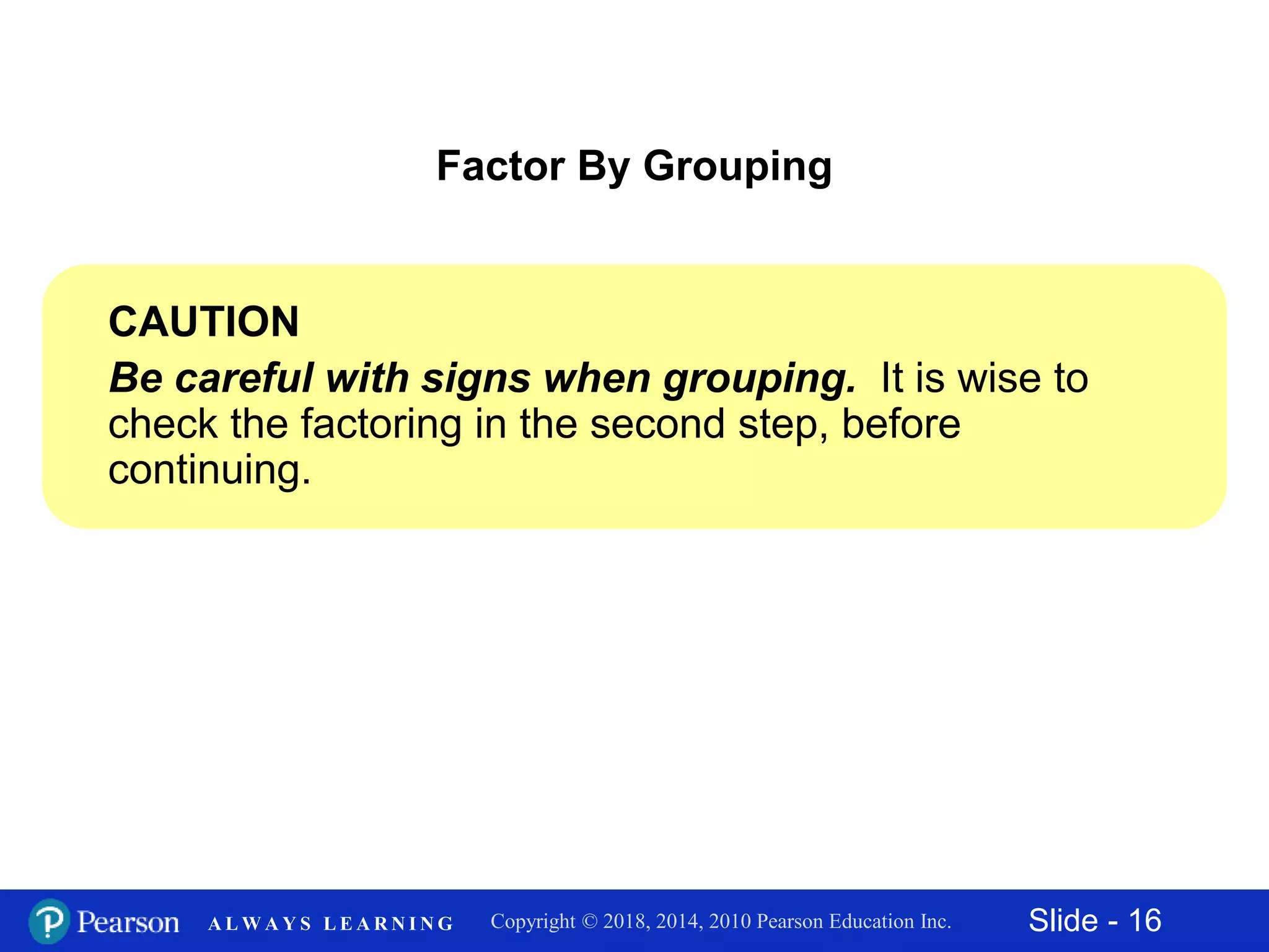 Slide - 16Copyright © 2018, 2014, 2010 Pearson Education Inc.A L W A Y S L E A R N I N G
CAUTION
Be careful with signs when grouping. It is wise to
check the factoring in the second step, before
continuing.
Factor By Grouping
 