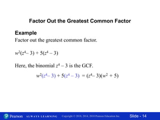 Slide - 14Copyright © 2018, 2014, 2010 Pearson Education Inc.A L W A Y S L E A R N I N G
Example
Factor out the greatest common factor.
Factor Out the Greatest Common Factor
w2(z4– 3) + 5(z4 – 3)
Here, the binomial z4 – 3 is the GCF.
w2(z4– 3) + 5(z4 – 3) = (z4– 3)(w2 + 5)
 