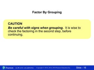 Slide - 16Copyright © 2018, 2014, 2010 Pearson Education Inc.A L W A Y S L E A R N I N G
CAUTION
Be careful with signs when grouping. It is wise to
check the factoring in the second step, before
continuing.
Factor By Grouping
 