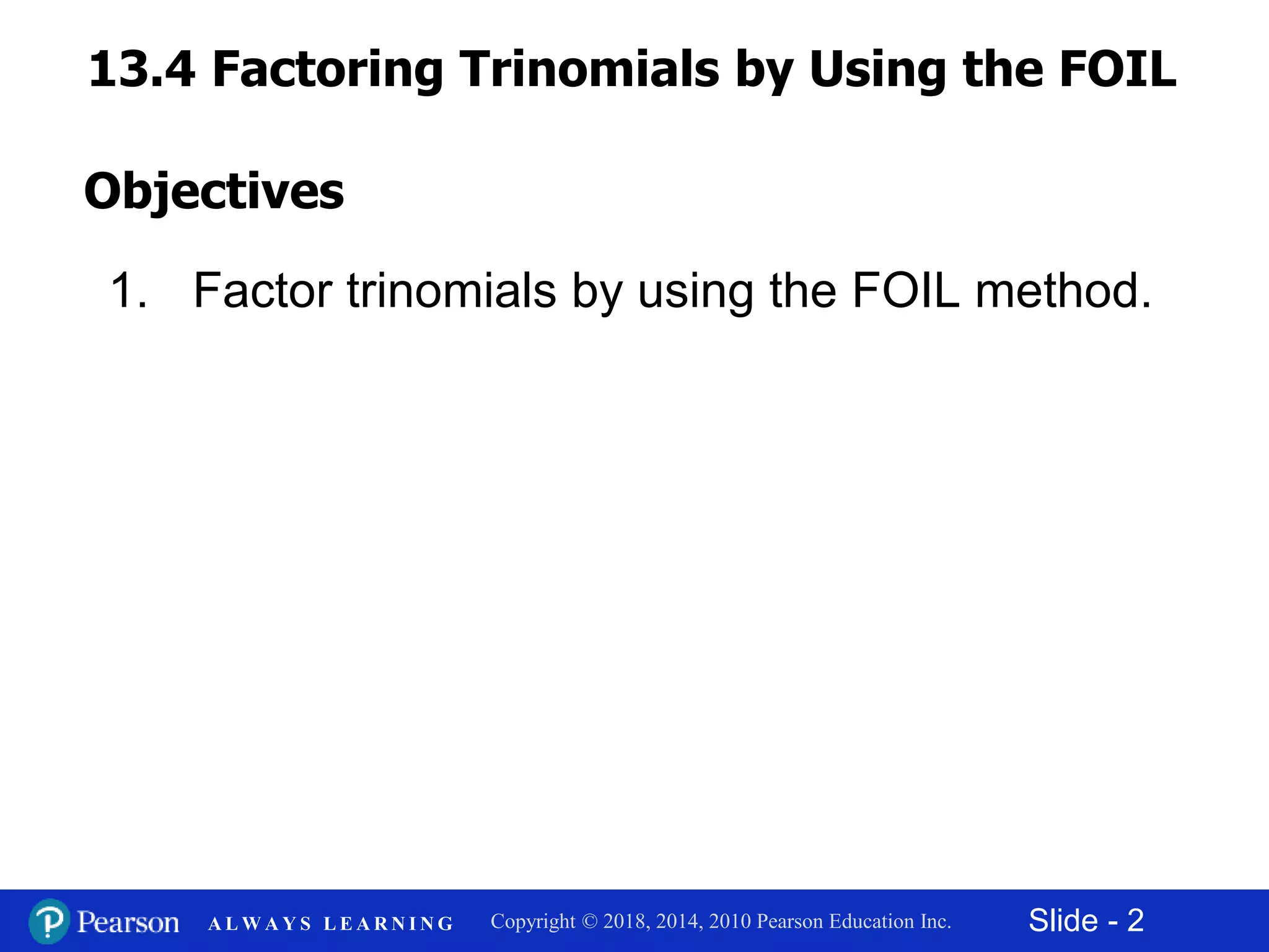 Slide - 2Copyright © 2018, 2014, 2010 Pearson Education Inc.A L W A Y S L E A R N I N G
1. Factor trinomials by using the FOIL method.
Objectives
13.4 Factoring Trinomials by Using the FOIL
Method
 