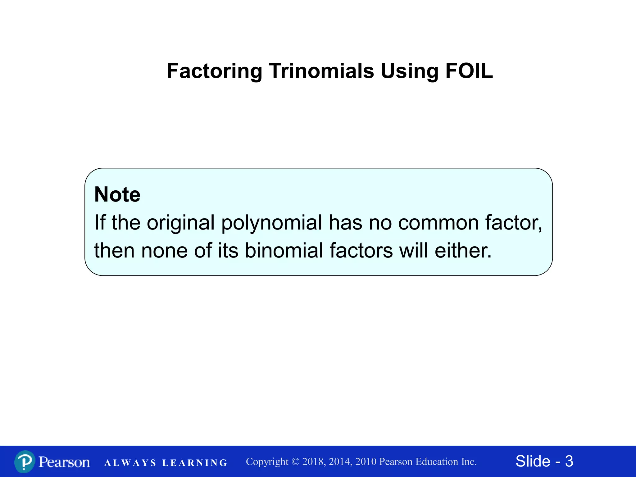 Slide - 3Copyright © 2018, 2014, 2010 Pearson Education Inc.A L W A Y S L E A R N I N G
Note
If the original polynomial has no common factor,
then none of its binomial factors will either.
Factoring Trinomials Using FOIL
 