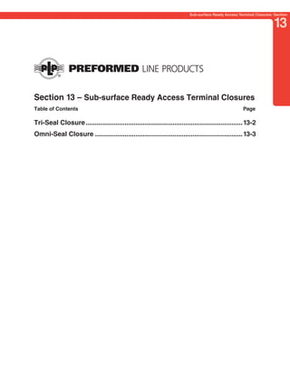 PREVIOUS       SECTION CONTENTS         SEARCH        NEXT

                                                                            Sub-surface Ready Access Terminal Closures: Section


                                                                                                                       13




Section 13 – Sub-surface Ready Access Terminal Closures
Table of Contents                                                                                      Page

Tri-Seal Closure .....................................................................................13-2
Omni-Seal Closure ................................................................................13-3
 