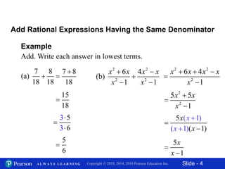 Slide - 4Copyright © 2018, 2014, 2010 Pearson Education Inc.A L W A Y S L E A R N I N G
Example
Add. Write each answer in lowest terms.
7 8
(a)
18 18

Add Rational Expressions Having the Same Denominator
7 8
18


15
18

5
6

2 2
2 2
6 4
(b)
1 1
 

 
x x x x
x x
2 2
2
6 4
1
  


x x x x
x
2
2
5 5
1
x x
x



5
( 1
( 1)
( 1) )
x
x
x
x



5
1
x
x


6
3
3
5


 