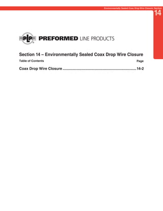 PREVIOUS     SECTION CONTENTS        SEARCH        NEXT

                                                                  Environmentally Sealed Coax Drop Wire Closure: Section


                                                                                                                14




Section 14 – Environmentally Sealed Coax Drop Wire Closure
Table of Contents                                                                               Page

Coax Drop Wire Closure .......................................................................14-2
 