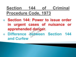  Section 144: Power to issue order
in urgent cases of nuisance or
apprehended danger.
 Difference between Section 144
and Curfew
 