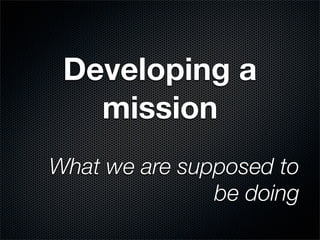 Developing a
   mission
What we are supposed to
               be doing
 