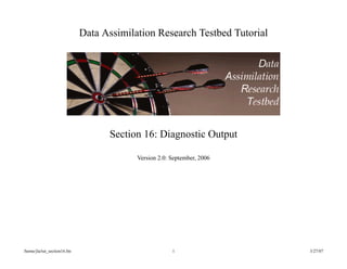 /home/jla/tut_section16.fm 1 3/27/07
Data Assimilation Research Testbed Tutorial
Section 16: Diagnostic Output
Version 2.0: September, 2006
 
