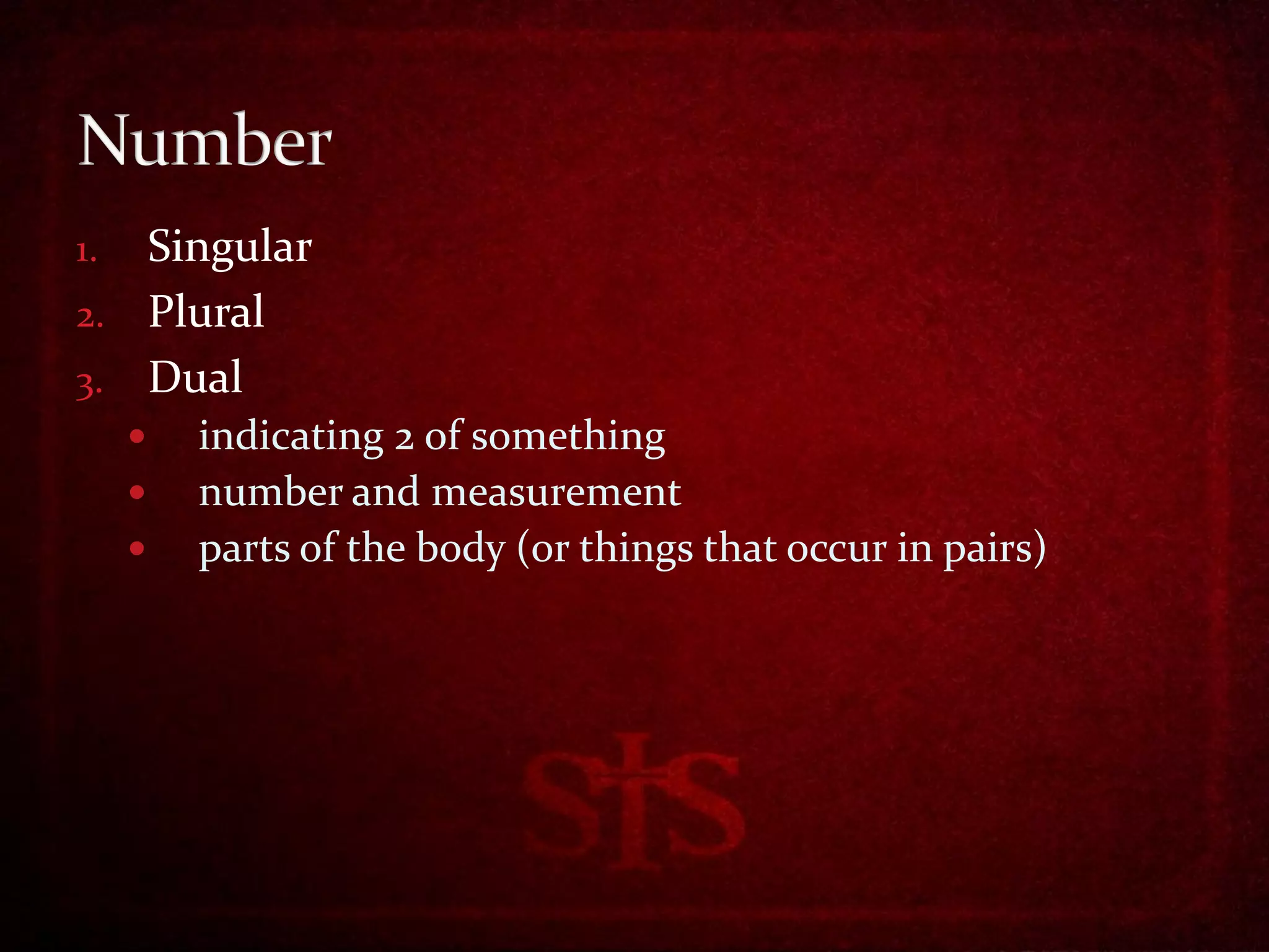 1. Singular
2. Plural
3. Dual
        indicating 2 of something
        number and measurement
        parts of the body (or things that occur in pairs)
 