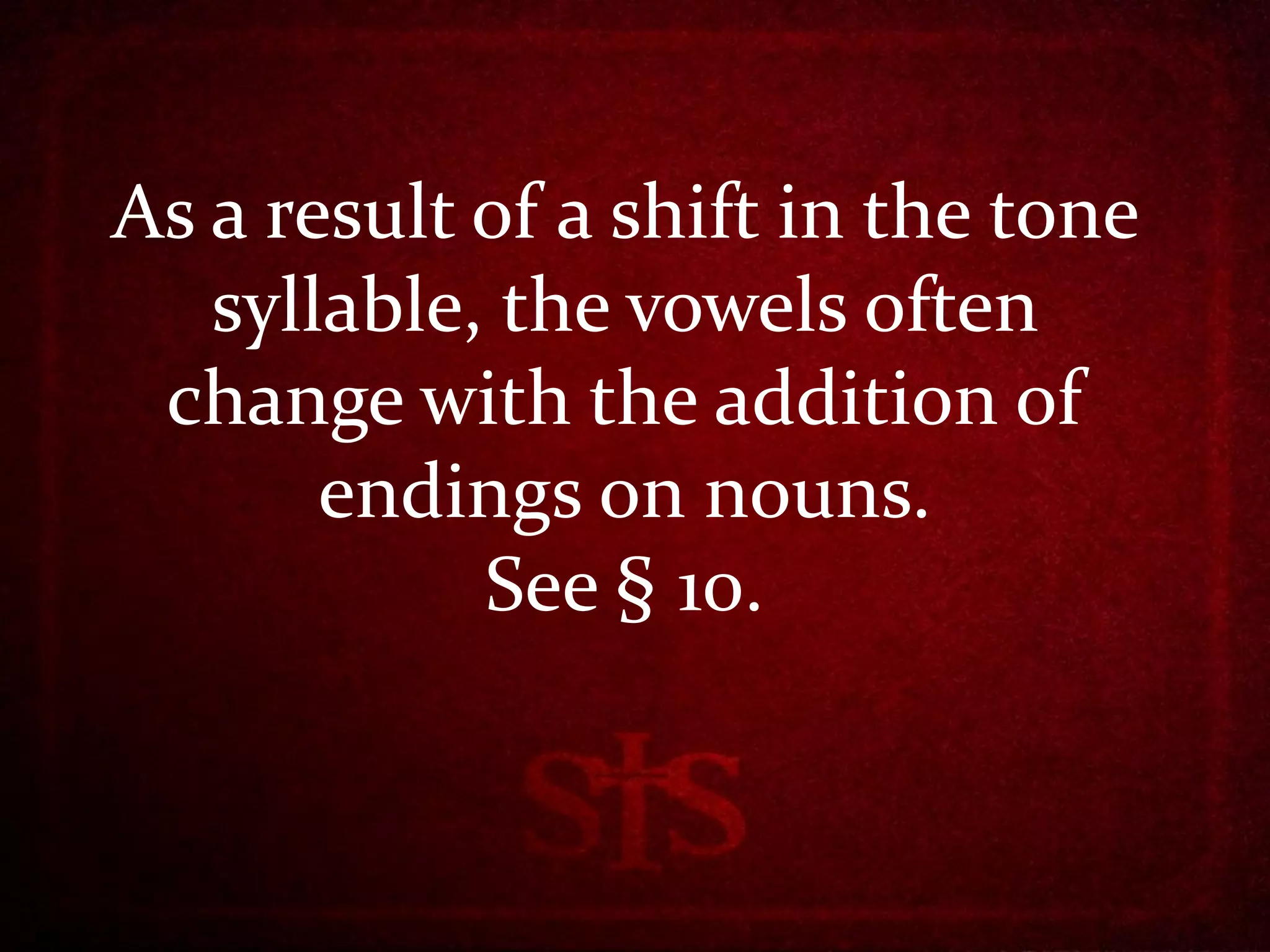As a result of a shift in the tone
   syllable, the vowels often
 change with the addition of
       endings on nouns.
            See § 10.
 