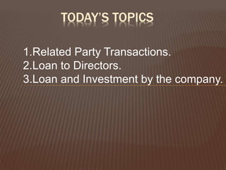 TODAY’S TOPICS
1.Related Party Transactions.
2.Loan to Directors.
3.Loan and Investment by the company.
 