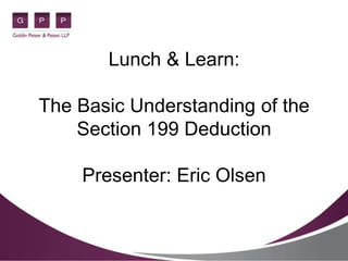 Lunch & Learn:
The Basic Understanding of the
Section 199 Deduction
Presenter: Eric Olsen
 