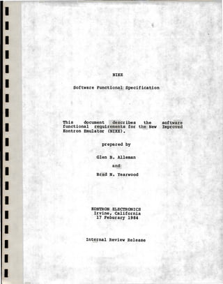 I
I
I
I
I
I
I
I
I
I
I
I
I
I
I
I
I
I
I
NIKE
Software Functional Specification
This document describes the
functional requirements for the New
Kontron Emulator (NIKE).
prepared by
Glen B. Alleman
and
Brad N. Yearwood
KONTRON ELECTRONICS
Irvine, California
17 Feburary 1984
Internal Review Release
software
Improved
 