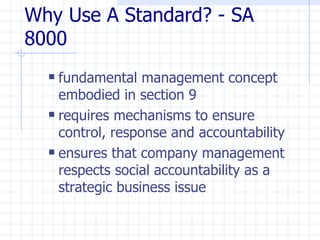 Why Use A Standard? - SA
8000
   fundamental management concept
    embodied in section 9
   requires mechanisms to ensure

    control, response and accountability
   ensures that company management

    respects social accountability as a
    strategic business issue
 