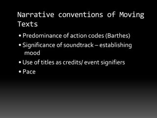 Narrative conventions of Moving
Texts
• Predominance of action codes (Barthes)
• Significance of soundtrack – establishing
mood
• Use of titles as credits/ event signifiers
• Pace
 