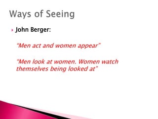 John Berger:	“Men act and women appear” 	“Men look at women. Women watch themselves being looked at”Ways of Seeing