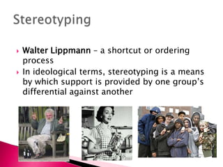 Walter Lippmann – a shortcut or ordering processIn ideological terms, stereotyping is a means by which support is provided by one group’s differential against anotherStereotyping