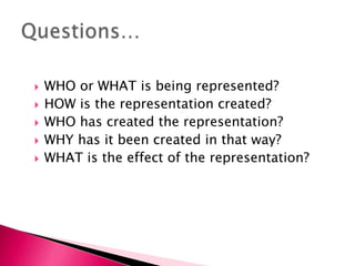 WHO or WHAT is being represented?HOW is the representation created?WHO has created the representation?WHY has it been created in that way?WHAT is the effect of the representation?Questions…