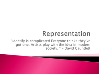 Representation “Identify is complicated Everyone thinks they’ve got one. Artists play with the idea in modern society. ” – David Gauntlett 