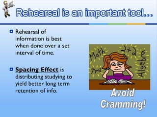 Rehearsal of information is best when done over a set interval of time. Spacing Effect  is distributing studying to yield better long term retention of info. Avoid  Cramming! 