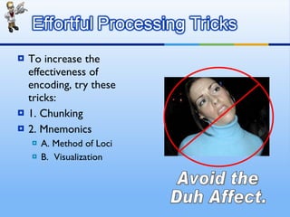 To increase the effectiveness of encoding, try these tricks: 1. Chunking 2. Mnemonics A. Method of Loci B.  Visualization Avoid the  Duh Affect. 